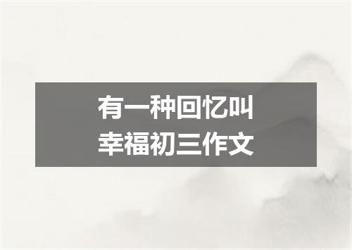 有一种回忆叫幸福初三作文