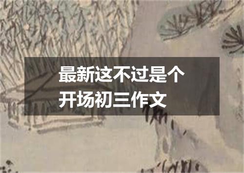 最新这不过是个开场初三作文