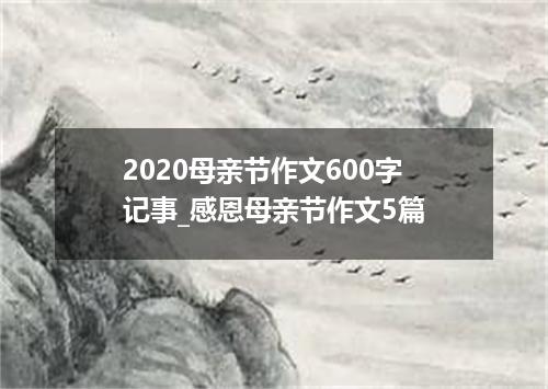 2020母亲节作文600字记事_感恩母亲节作文5篇