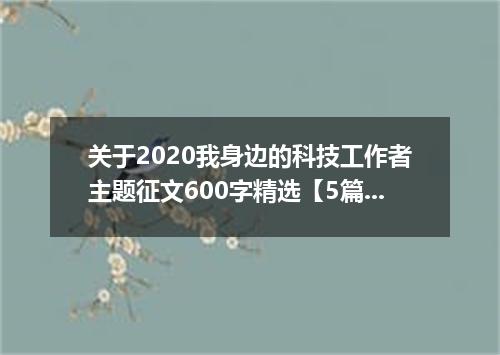 关于2020我身边的科技工作者主题征文600字精选【5篇】