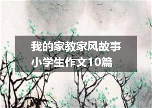 我的家教家风故事小学生作文10篇