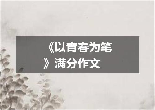 《以青春为笔》满分作文