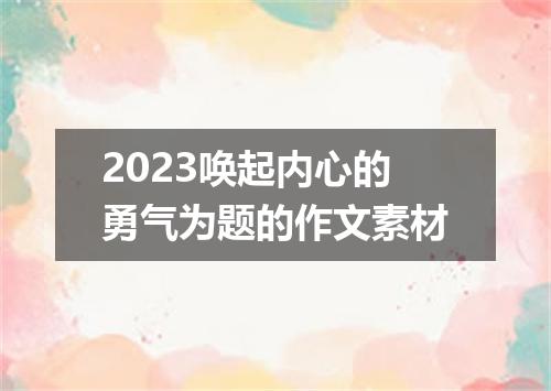 2023唤起内心的勇气为题的作文素材