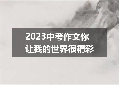 2023中考作文你让我的世界很精彩