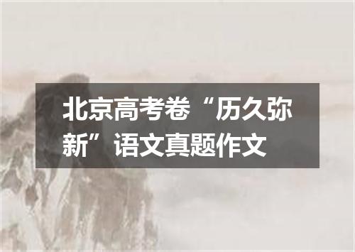 北京高考卷“历久弥新”语文真题作文