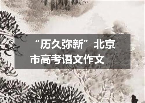 “历久弥新”北京市高考语文作文
