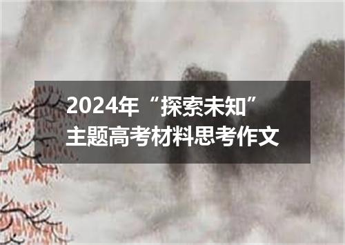 2024年“探索未知”主题高考材料思考作文