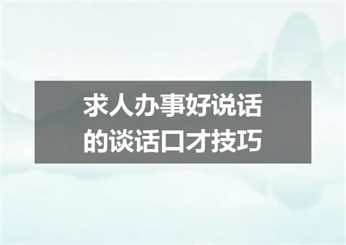 求人办事好说话的谈话口才技巧