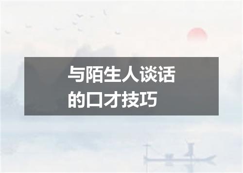 与陌生人谈话的口才技巧