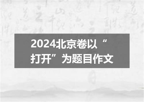 2024北京卷以“打开”为题目作文