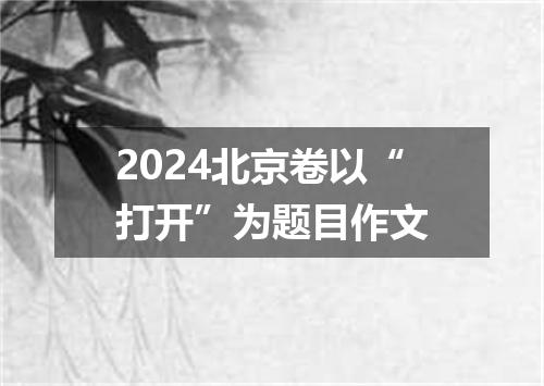 2024北京卷以“打开”为题目作文