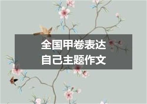 全国甲卷表达自己主题作文