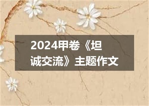 2024甲卷《坦诚交流》主题作文