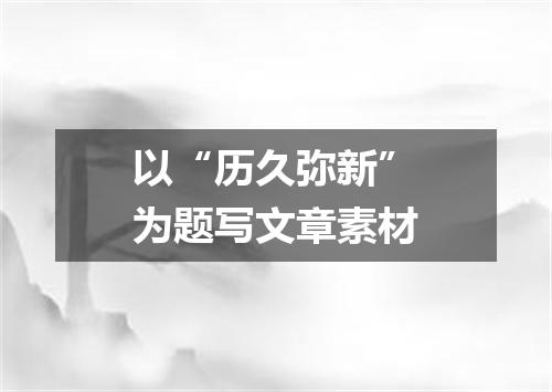 以“历久弥新”为题写文章素材