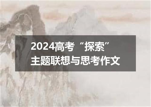 2024高考“探索”主题联想与思考作文