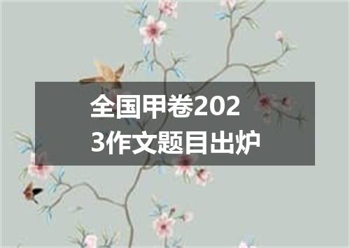 全国甲卷2023作文题目出炉
