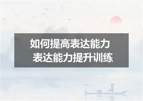 如何提高表达能力  表达能力提升训练