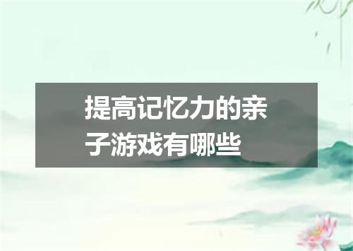 提高记忆力的亲子游戏有哪些