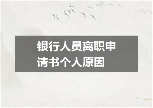 银行人员离职申请书个人原因