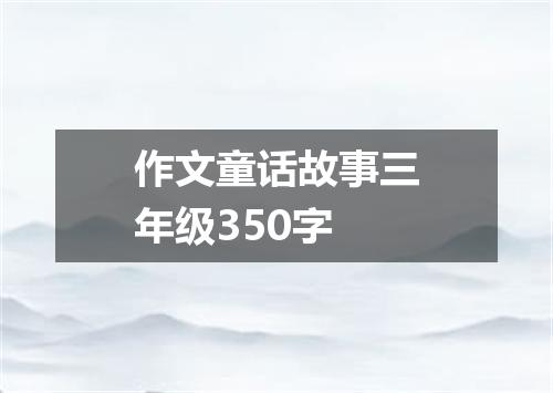 作文童话故事三年级350字