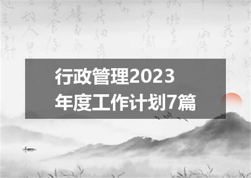 行政管理2023年度工作计划7篇
