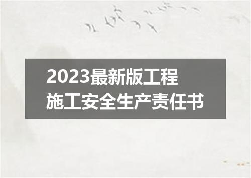 2023最新版工程施工安全生产责任书