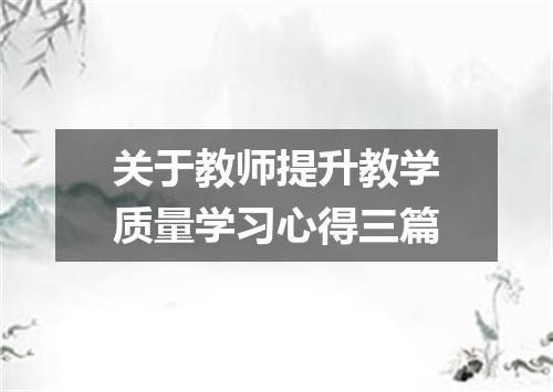关于教师提升教学质量学习心得三篇