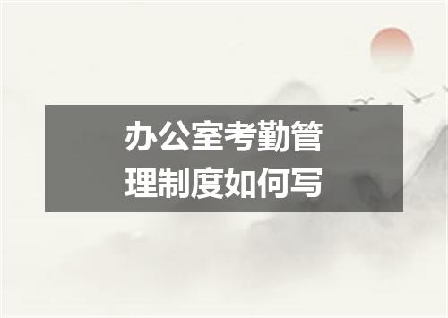 办公室考勤管理制度如何写