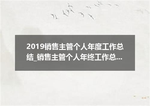2019销售主管个人年度工作总结_销售主管个人年终工作总结5篇