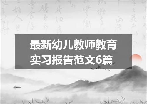 最新幼儿教师教育实习报告范文6篇