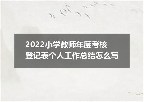 2022小学教师年度考核登记表个人工作总结怎么写