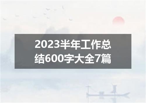 2023半年工作总结600字大全7篇