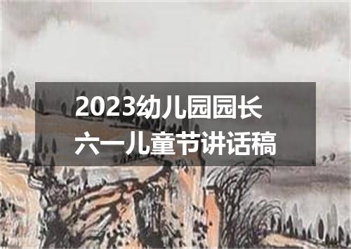 2023幼儿园园长六一儿童节讲话稿