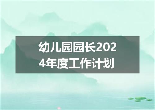 幼儿园园长2024年度工作计划