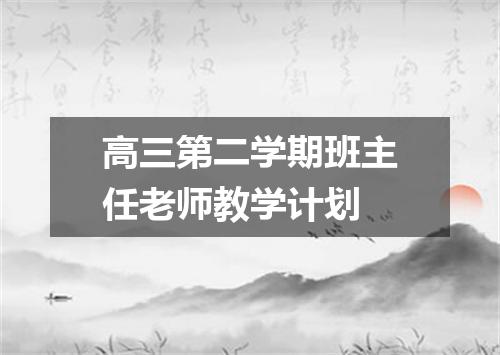 高三第二学期班主任老师教学计划