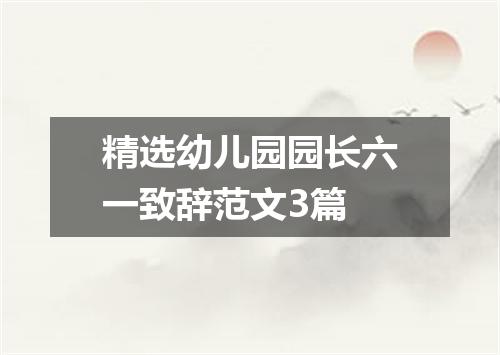 精选幼儿园园长六一致辞范文3篇