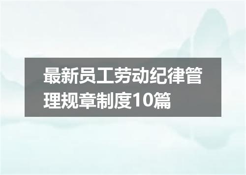 最新员工劳动纪律管理规章制度10篇