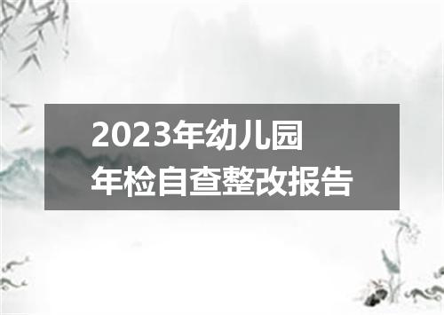 2023年幼儿园年检自查整改报告