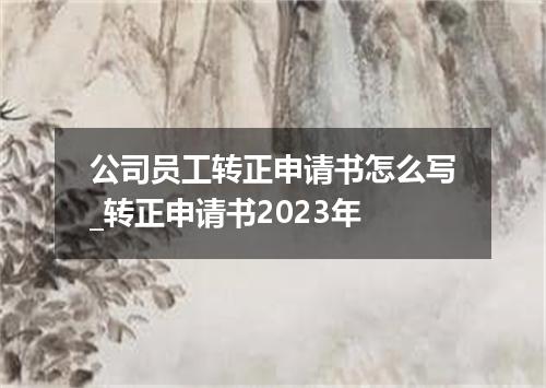 公司员工转正申请书怎么写_转正申请书2023年