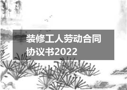 装修工人劳动合同协议书2022