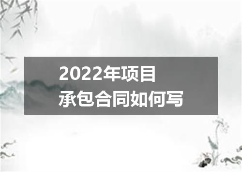 2022年项目承包合同如何写
