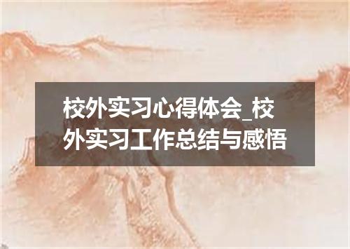 校外实习心得体会_校外实习工作总结与感悟