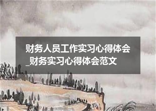 财务人员工作实习心得体会_财务实习心得体会范文