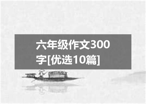 六年级作文300字[优选10篇]