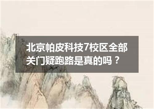 北京帕皮科技7校区全部关门疑跑路是真的吗？