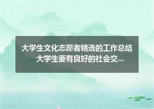 大学生文化志愿者精选的工作总结 大学生要有良好的社会交往能力和社会实践能力。下