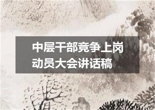中层干部竞争上岗动员大会讲话稿