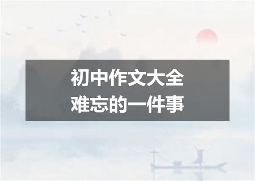 初中作文大全难忘的一件事
