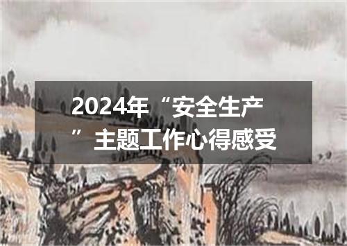 2024年“安全生产”主题工作心得感受