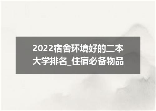 2022宿舍环境好的二本大学排名_住宿必备物品
